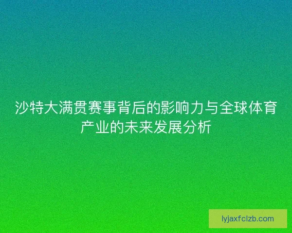 沙特大满贯赛事背后的影响力与全球体育产业的未来发展分析