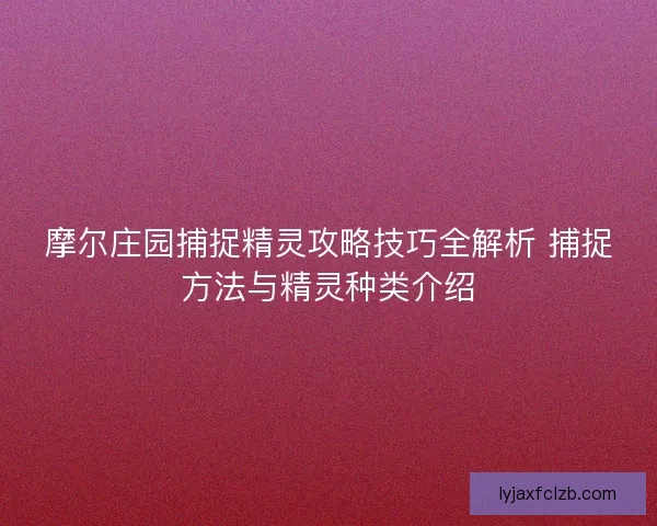 摩尔庄园捕捉精灵攻略技巧全解析 捕捉方法与精灵种类介绍
