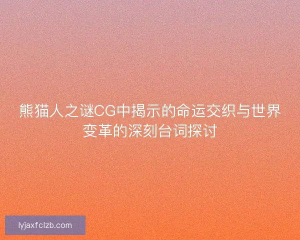 熊猫人之谜CG中揭示的命运交织与世界变革的深刻台词探讨