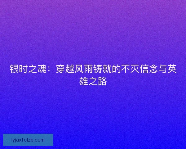 银时之魂：穿越风雨铸就的不灭信念与英雄之路