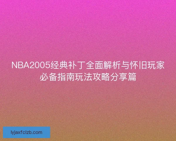 NBA2005经典补丁全面解析与怀旧玩家必备指南玩法攻略分享篇
