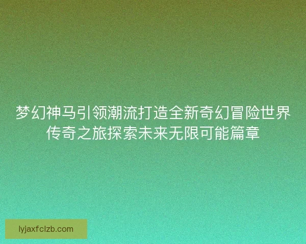梦幻神马引领潮流打造全新奇幻冒险世界传奇之旅探索未来无限可能篇章
