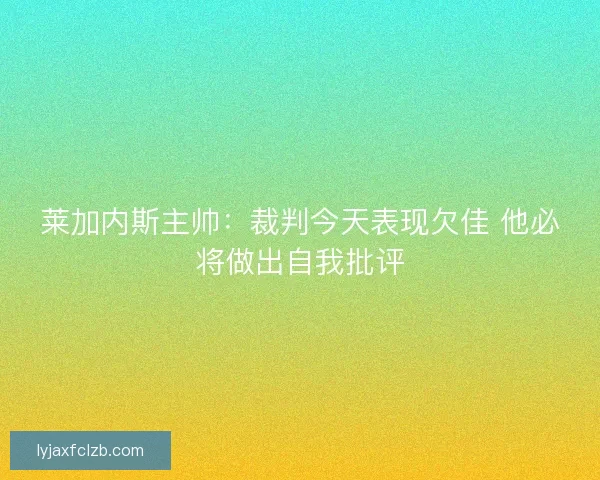莱加内斯主帅：裁判今天表现欠佳 他必将做出自我批评