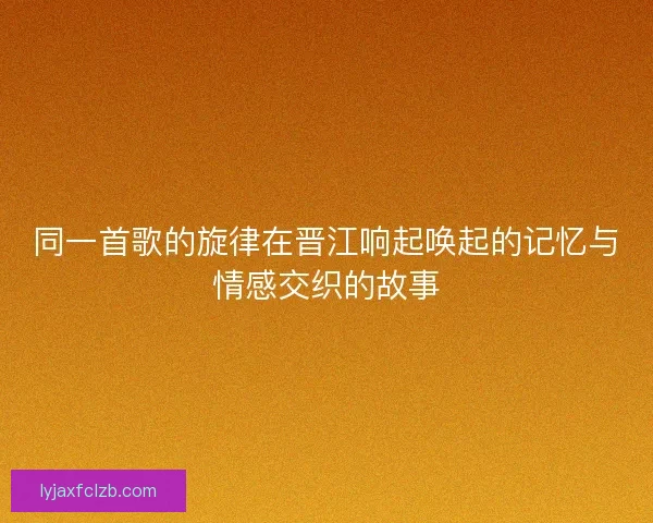 同一首歌的旋律在晋江响起唤起的记忆与情感交织的故事