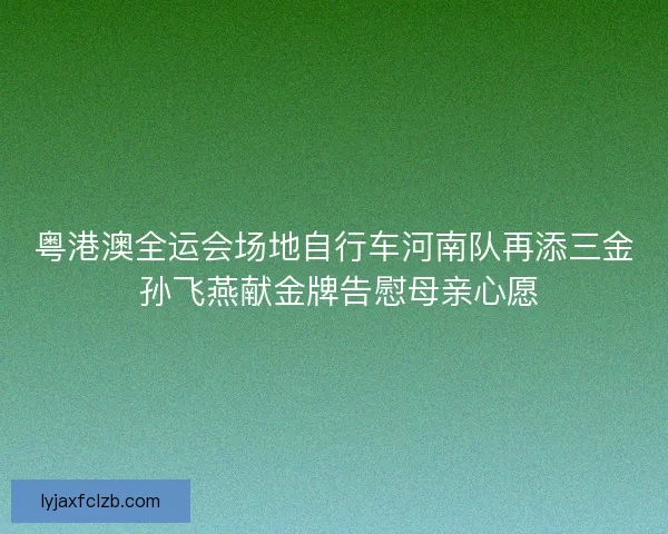 粤港澳全运会场地自行车河南队再添三金 孙飞燕献金牌告慰母亲心愿