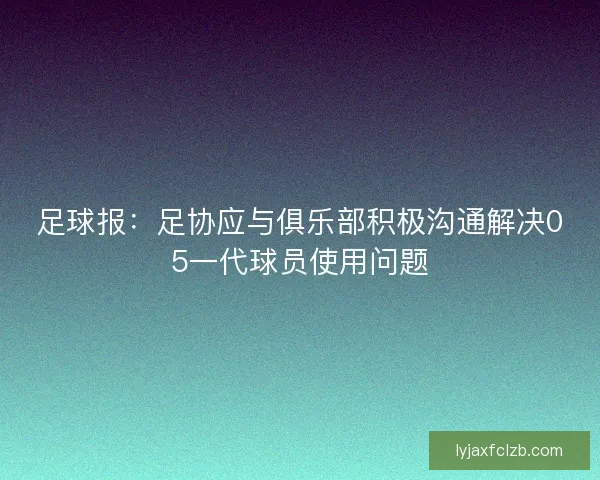 足球报：足协应与俱乐部积极沟通解决05一代球员使用问题