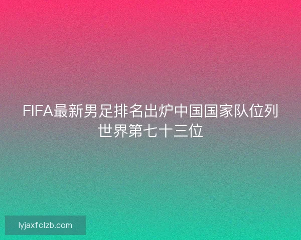 FIFA最新男足排名出炉中国国家队位列世界第七十三位