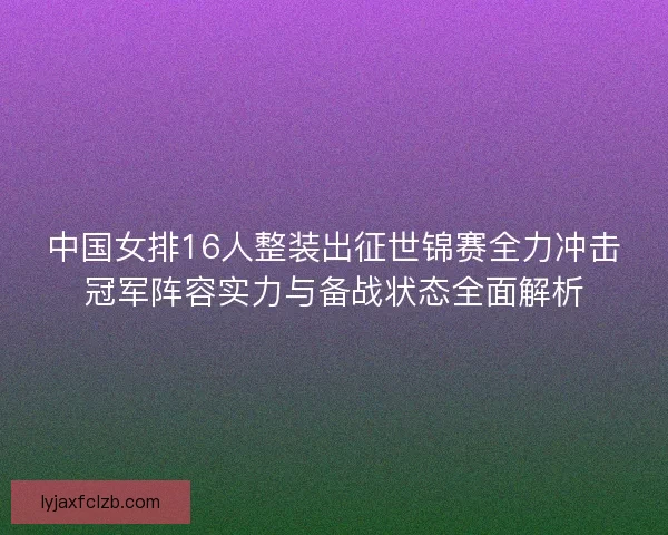 中国女排16人整装出征世锦赛全力冲击冠军阵容实力与备战状态全面解析