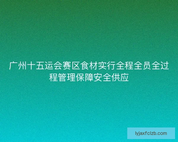 广州十五运会赛区食材实行全程全员全过程管理保障安全供应