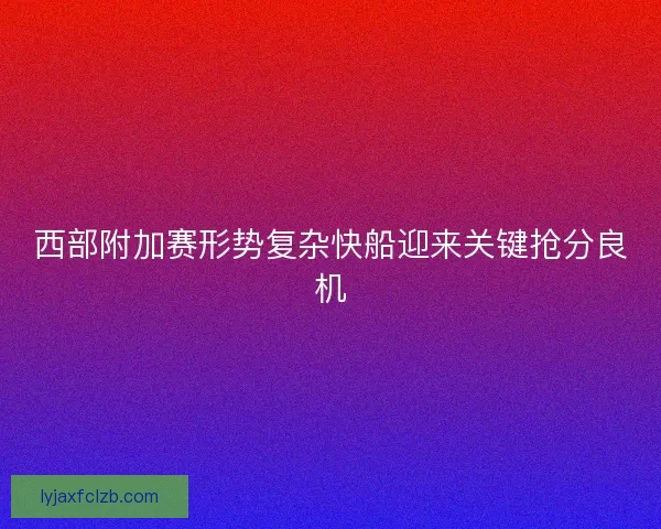 西部附加赛形势复杂快船迎来关键抢分良机