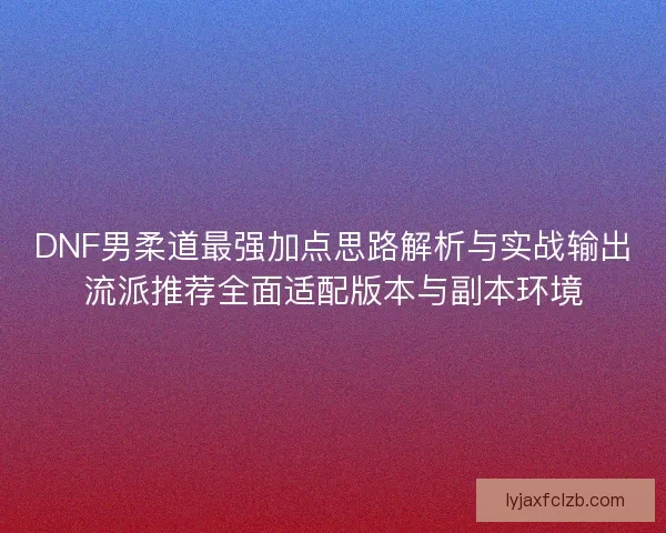 DNF男柔道最强加点思路解析与实战输出流派推荐全面适配版本与副本环境
