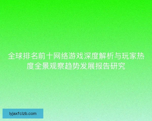 全球排名前十网络游戏深度解析与玩家热度全景观察趋势发展报告研究