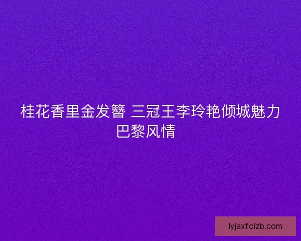桂花香里金发簪 三冠王李玲艳倾城魅力巴黎风情  