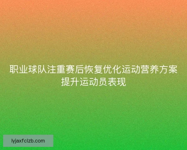 职业球队注重赛后恢复优化运动营养方案提升运动员表现