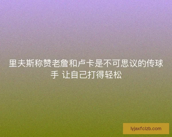 里夫斯称赞老詹和卢卡是不可思议的传球手 让自己打得轻松