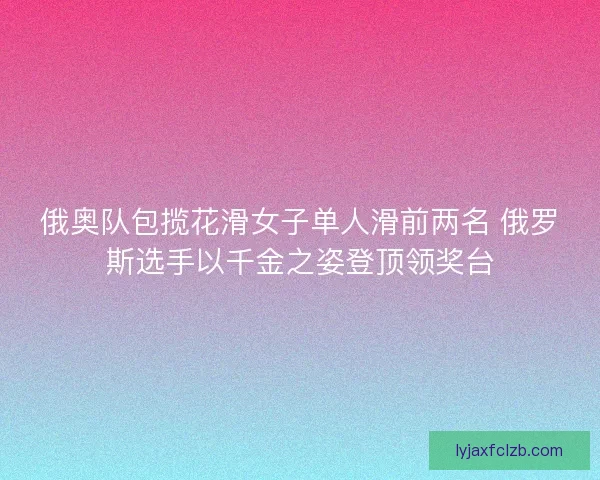 俄奥队包揽花滑女子单人滑前两名 俄罗斯选手以千金之姿登顶领奖台