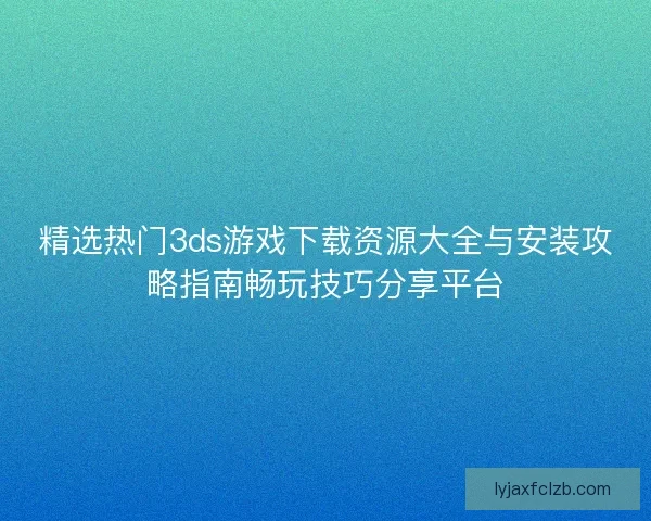 精选热门3ds游戏下载资源大全与安装攻略指南畅玩技巧分享平台