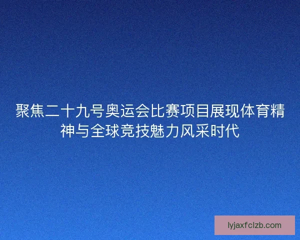 聚焦二十九号奥运会比赛项目展现体育精神与全球竞技魅力风采时代