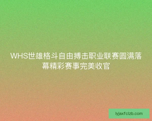 WHS世雄格斗自由搏击职业联赛圆满落幕精彩赛事完美收官