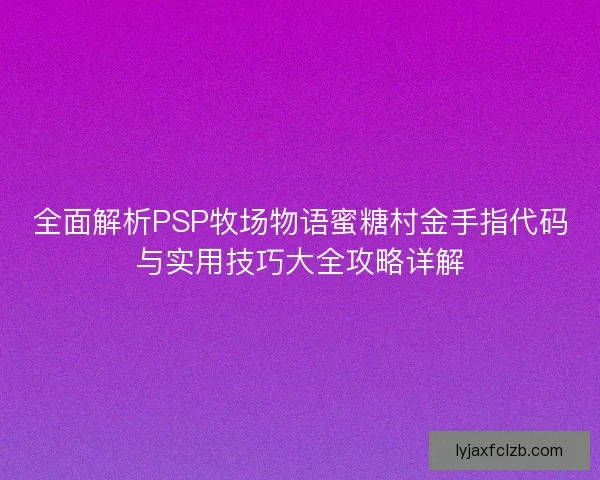 全面解析PSP牧场物语蜜糖村金手指代码与实用技巧大全攻略详解