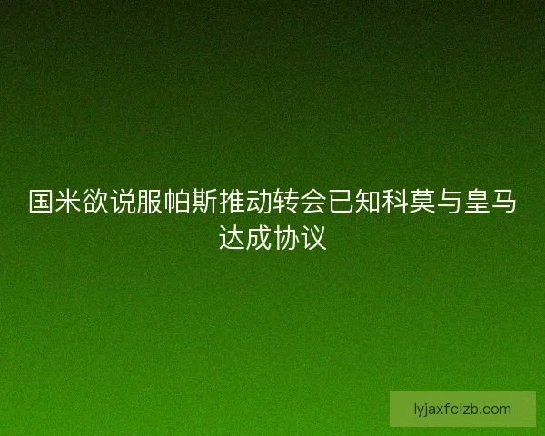 国米欲说服帕斯推动转会已知科莫与皇马达成协议