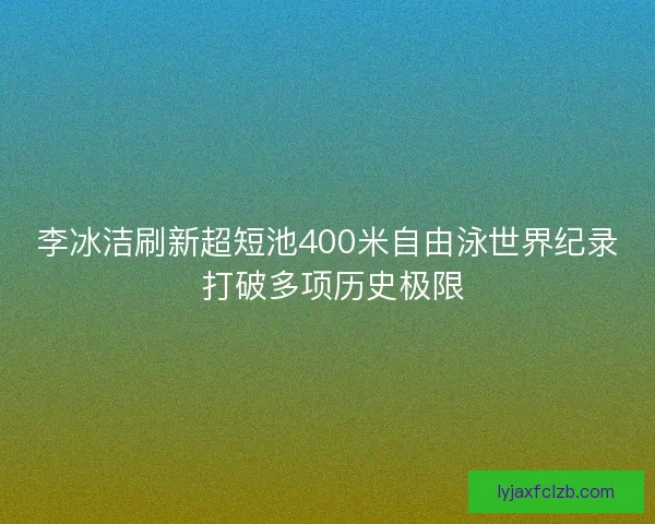 李冰洁刷新超短池400米自由泳世界纪录 打破多项历史极限
