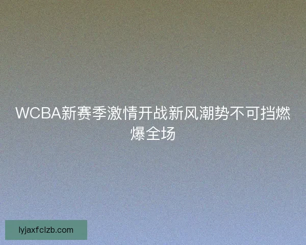 WCBA新赛季激情开战新风潮势不可挡燃爆全场