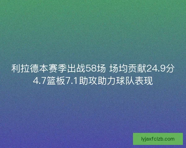 利拉德本赛季出战58场 场均贡献24.9分4.7篮板7.1助攻助力球队表现