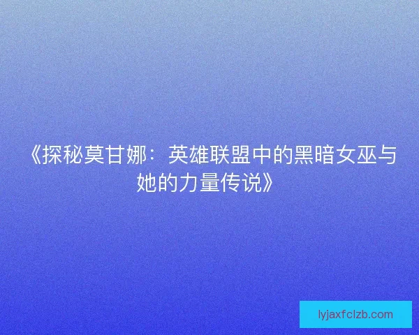 《探秘莫甘娜：英雄联盟中的黑暗女巫与她的力量传说》