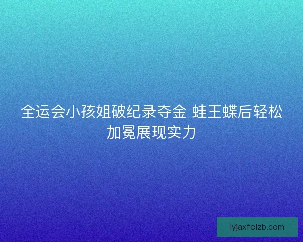 全运会小孩姐破纪录夺金 蛙王蝶后轻松加冕展现实力