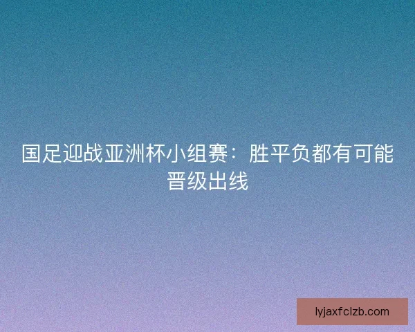 国足迎战亚洲杯小组赛：胜平负都有可能晋级出线