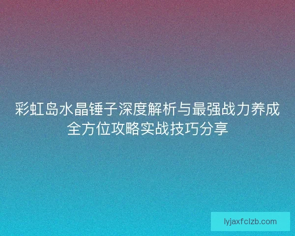 彩虹岛水晶锤子深度解析与最强战力养成全方位攻略实战技巧分享