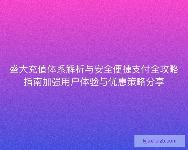 盛大充值体系解析与安全便捷支付全攻略指南加强用户体验与优惠策略分享