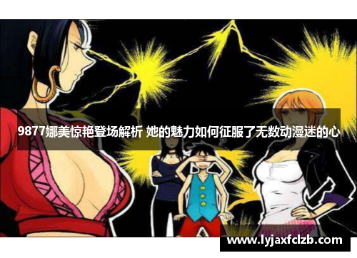 9877娜美惊艳登场解析 她的魅力如何征服了无数动漫迷的心