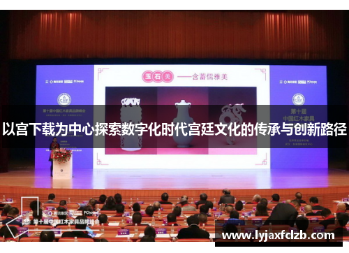 以宫下载为中心探索数字化时代宫廷文化的传承与创新路径